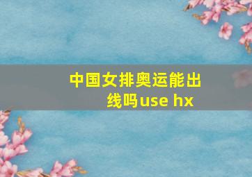 中国女排奥运能出线吗use hx